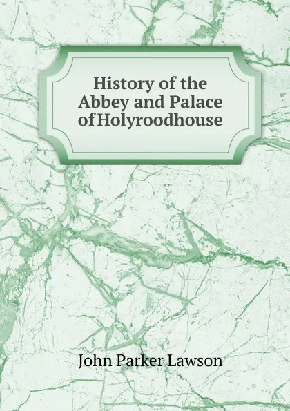 Обложка книги History of the Abbey and Palace of Holyroodhouse, John Parker Lawson