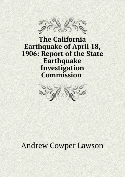 Обложка книги The California Earthquake of April 18, 1906: Report of the State Earthquake Investigation Commission ., Andrew Cowper Lawson