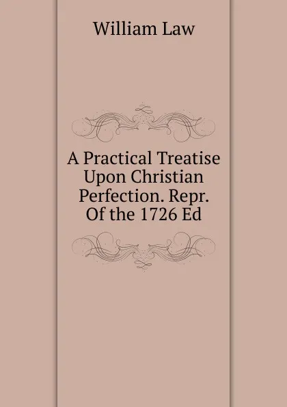 Обложка книги A Practical Treatise Upon Christian Perfection. Repr. Of the 1726 Ed, William Law