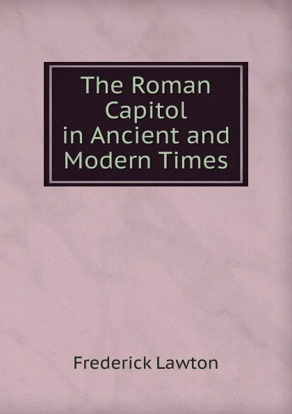 Обложка книги The Roman Capitol in Ancient and Modern Times, Frederick Lawton