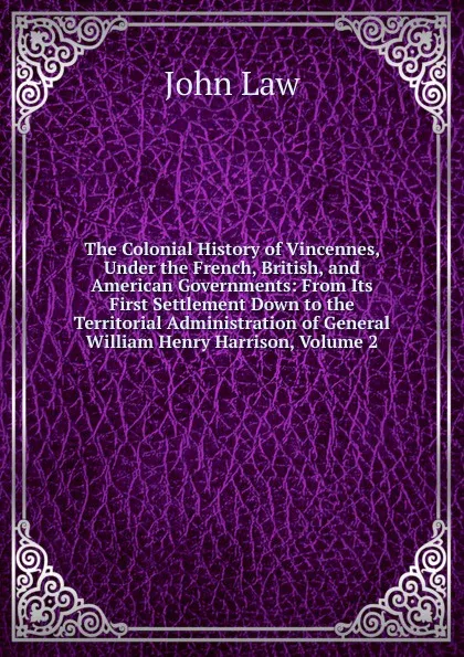 Обложка книги The Colonial History of Vincennes, Under the French, British, and American Governments: From Its First Settlement Down to the Territorial Administration of General William Henry Harrison, Volume 2, John Law