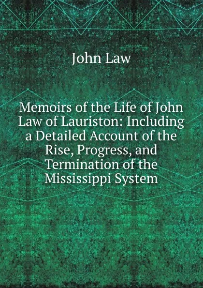 Обложка книги Memoirs of the Life of John Law of Lauriston: Including a Detailed Account of the Rise, Progress, and Termination of the Mississippi System, John Law