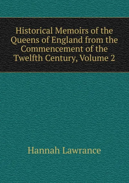 Обложка книги Historical Memoirs of the Queens of England from the Commencement of the Twelfth Century, Volume 2, Hannah Lawrance