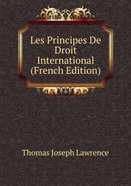 Обложка книги Les Principes De Droit International (French Edition), Thomas Joseph Lawrence