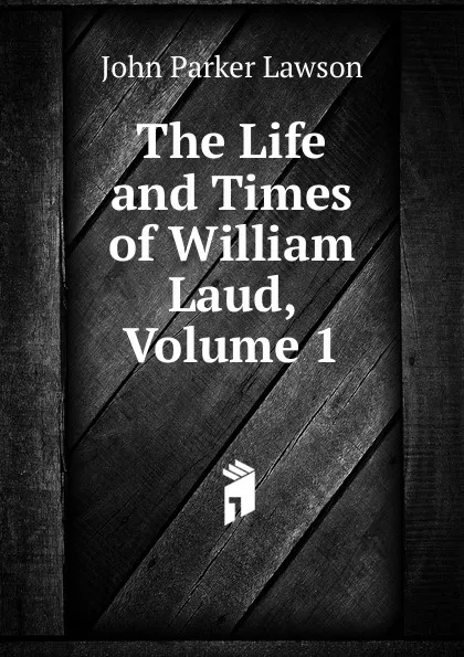 Обложка книги The Life and Times of William Laud, Volume 1, John Parker Lawson