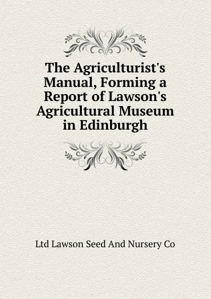 Обложка книги The Agriculturist.s Manual, Forming a Report of Lawson.s Agricultural Museum in Edinburgh, Ltd Lawson Seed And Nursery Co