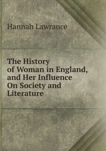 Обложка книги The History of Woman in England, and Her Influence On Society and Literature, Hannah Lawrance