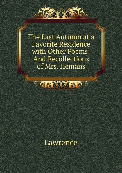 Обложка книги The Last Autumn at a Favorite Residence with Other Poems: And Recollections of Mrs. Hemans, Lawrence