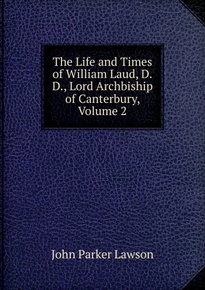 Обложка книги The Life and Times of William Laud, D.D., Lord Archbiship of Canterbury, Volume 2, John Parker Lawson