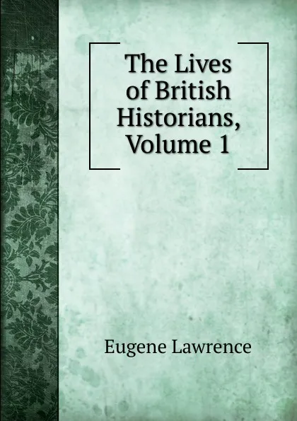 Обложка книги The Lives of British Historians, Volume 1, Eugene Lawrence