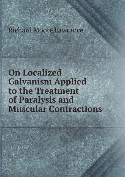 Обложка книги On Localized Galvanism Applied to the Treatment of Paralysis and Muscular Contractions, Richard Moore Lawrance