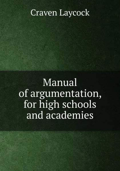 Обложка книги Manual of argumentation, for high schools and academies, Craven Laycock