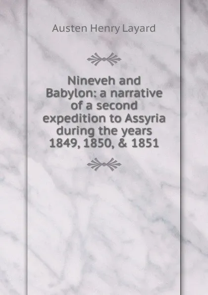 Обложка книги Nineveh and Babylon: a narrative of a second expedition to Assyria during the years 1849, 1850, . 1851, Austen Henry Layard