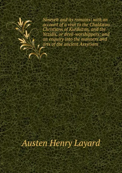 Обложка книги Nineveh and its remains: with an account of a visit to the Chaldaean Christians of Kurdistan, and the Yezidis, or devil-worshippers; and an enquiry into the manners and arts of the ancient Assyrians, Austen Henry Layard