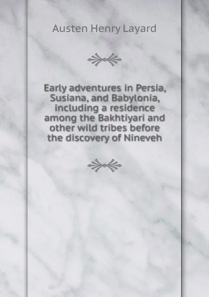 Обложка книги Early adventures in Persia, Susiana, and Babylonia, including a residence among the Bakhtiyari and other wild tribes before the discovery of Nineveh, Austen Henry Layard