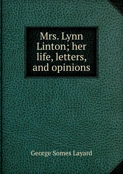 Обложка книги Mrs. Lynn Linton; her life, letters, and opinions, George Somes Layard