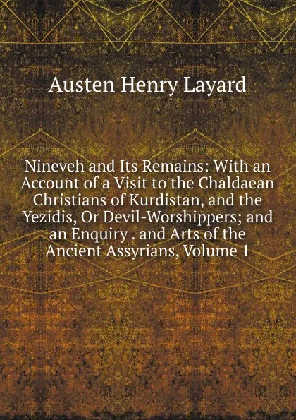 Обложка книги Nineveh and Its Remains: With an Account of a Visit to the Chaldaean Christians of Kurdistan, and the Yezidis, Or Devil-Worshippers; and an Enquiry . and Arts of the Ancient Assyrians, Volume 1, Austen Henry Layard