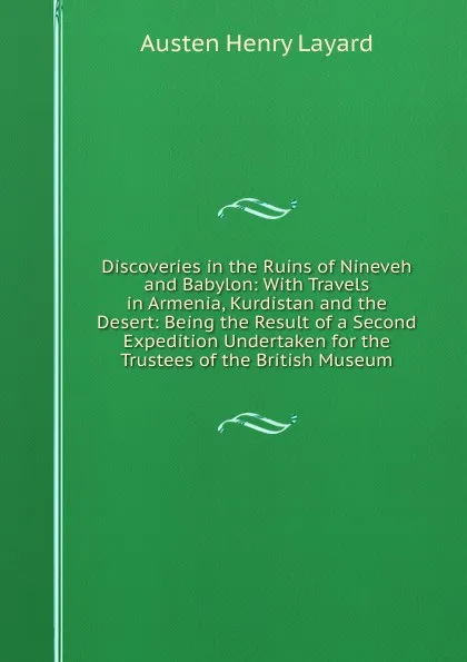 Обложка книги Discoveries in the Ruins of Nineveh and Babylon: With Travels in Armenia, Kurdistan and the Desert: Being the Result of a Second Expedition Undertaken for the Trustees of the British Museum, Austen Henry Layard