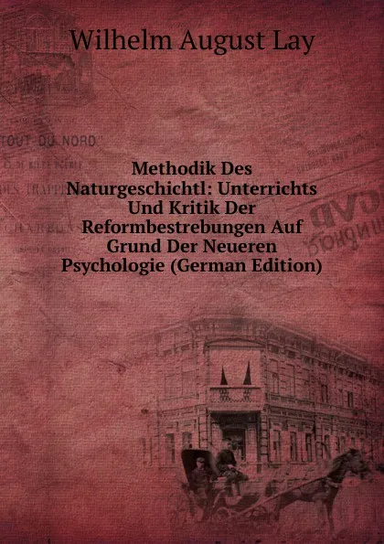 Обложка книги Methodik Des Naturgeschichtl: Unterrichts Und Kritik Der Reformbestrebungen Auf Grund Der Neueren Psychologie (German Edition), Wilhelm August Lay