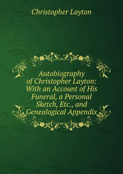 Обложка книги Autobiography of Christopher Layton: With an Account of His Funeral, a Personal Sketch, Etc., and Genealogical Appendix, Christopher Layton