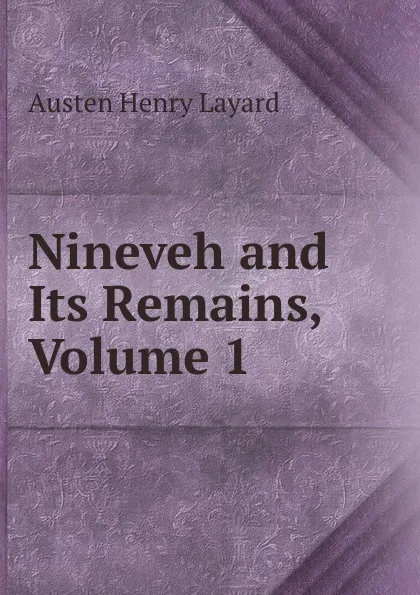 Обложка книги Nineveh and Its Remains, Volume 1, Austen Henry Layard