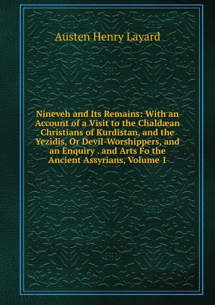 Обложка книги Nineveh and Its Remains: With an Account of a Visit to the Chaldaean Christians of Kurdistan, and the Yezidis, Or Devil-Worshippers, and an Enquiry . and Arts Fo the Ancient Assyrians, Volume 1, Austen Henry Layard