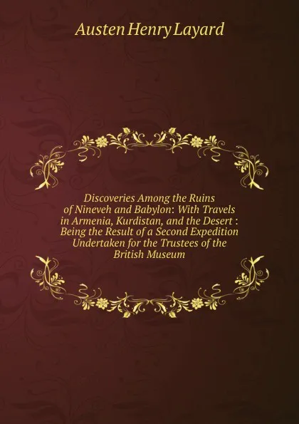 Обложка книги Discoveries Among the Ruins of Nineveh and Babylon: With Travels in Armenia, Kurdistan, and the Desert : Being the Result of a Second Expedition Undertaken for the Trustees of the British Museum, Austen Henry Layard