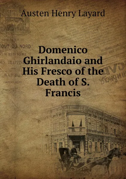 Обложка книги Domenico Ghirlandaio and His Fresco of the Death of S. Francis, Austen Henry Layard