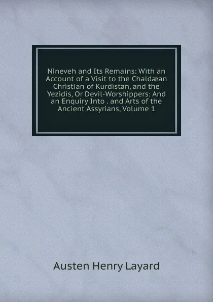Обложка книги Nineveh and Its Remains: With an Account of a Visit to the Chaldaean Christian of Kurdistan, and the Yezidis, Or Devil-Worshippers: And an Enquiry Into . and Arts of the Ancient Assyrians, Volume 1, Austen Henry Layard