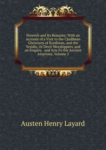 Обложка книги Nineveh and Its Remains: With an Account of a Visit to the Chaldaean Christians of Kurdistan, and the Yezidis, Or Devil-Worshippers, and an Enquiry . and Arts Fo the Ancient Assyrians, Volume 2, Austen Henry Layard