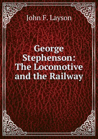 Обложка книги George Stephenson: The Locomotive and the Railway, John F. Layson