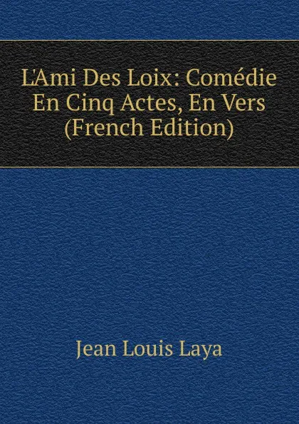 Обложка книги L.Ami Des Loix: Comedie En Cinq Actes, En Vers (French Edition), Jean Louis Laya