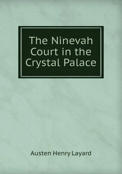 Обложка книги The Ninevah Court in the Crystal Palace, Austen Henry Layard