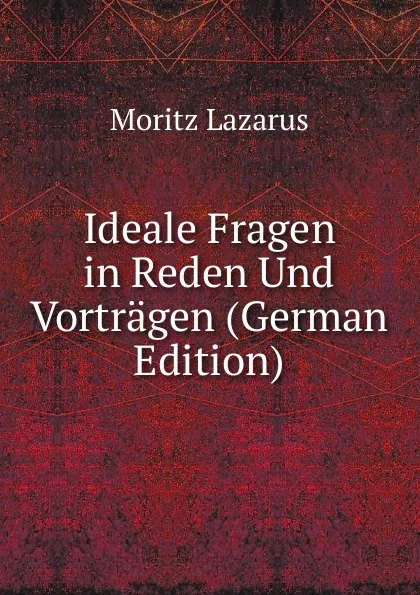 Обложка книги Ideale Fragen in Reden Und Vortragen (German Edition), Moritz Lazarus