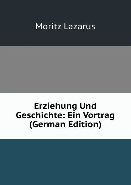 Обложка книги Erziehung Und Geschichte: Ein Vortrag (German Edition), Moritz Lazarus