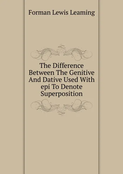 Обложка книги The Difference Between The Genitive And Dative Used With epi To Denote Superposition, Forman Lewis Leaming