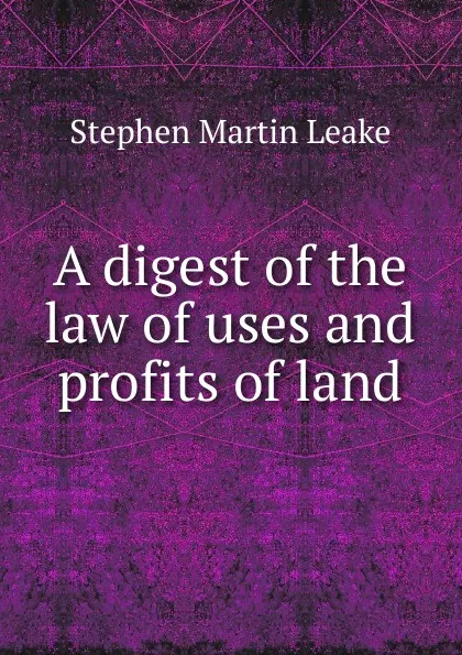 Обложка книги A digest of the law of uses and profits of land, Stephen Martin Leake