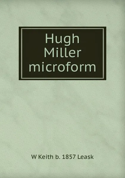 Обложка книги Hugh Miller microform, W Keith b. 1857 Leask