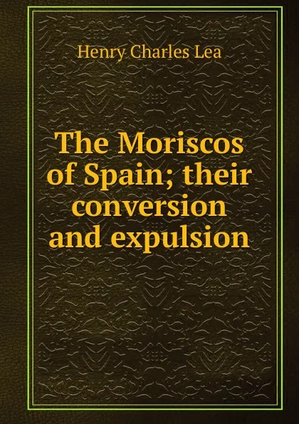 Обложка книги The Moriscos of Spain; their conversion and expulsion, Henry Charles Lea