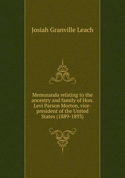 Обложка книги Memoranda relating to the ancestry and family of Hon. Levi Parson Morton, vice-president of the United States (1889-1893), Josiah Granville Leach