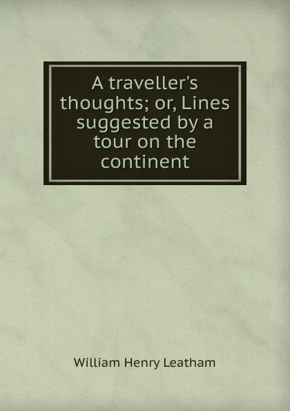 Обложка книги A traveller.s thoughts; or, Lines suggested by a tour on the continent, William Henry Leatham