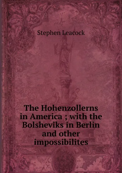 Обложка книги The Hohenzollerns in America ; with the Bolsheviks in Berlin and other impossibilites, Stephen Leacock