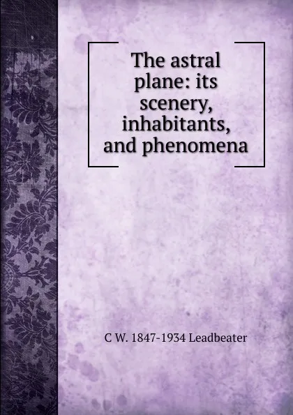 Обложка книги The astral plane: its scenery, inhabitants, and phenomena, C. W. Leadbeater