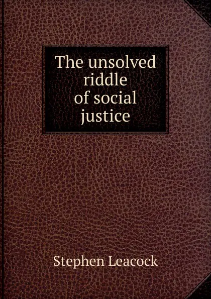 Обложка книги The unsolved riddle of social justice, Stephen Leacock