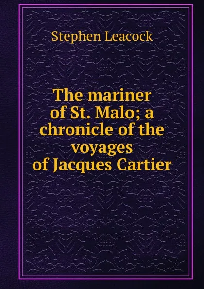 Обложка книги The mariner of St. Malo; a chronicle of the voyages of Jacques Cartier, Stephen Leacock