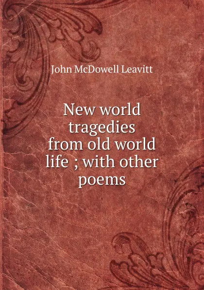 Обложка книги New world tragedies from old world life ; with other poems, John McDowell Leavitt