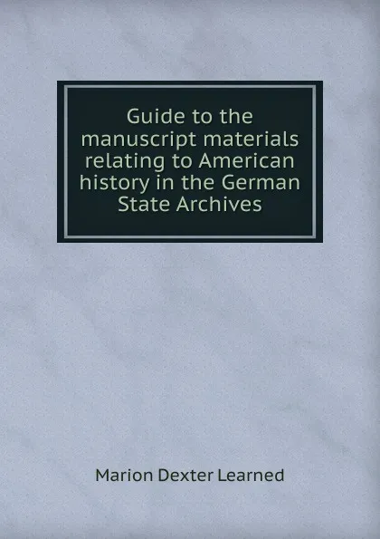 Обложка книги Guide to the manuscript materials relating to American history in the German State Archives, Marion Dexter Learned