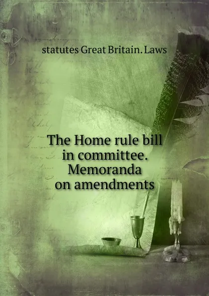 Обложка книги The Home rule bill in committee. Memoranda on amendments, statutes Great Britain. Laws
