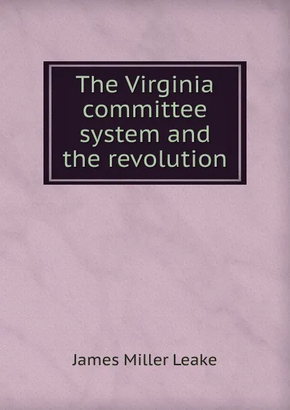 Обложка книги The Virginia committee system and the revolution, James Miller Leake