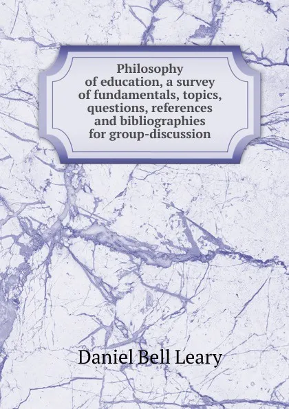 Обложка книги Philosophy of education, a survey of fundamentals, topics, questions, references and bibliographies for group-discussion, Daniel Bell Leary